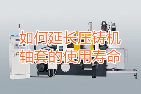 如何延長壓鑄機軸套的使用壽命？