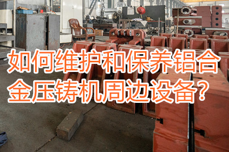 如何維護和保養(yǎng)鋁合金壓鑄機周邊設(shè)備？