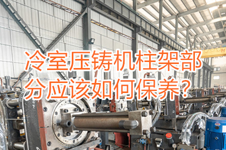 冷室壓鑄機(jī)柱架部分應(yīng)該如何保養(yǎng)？